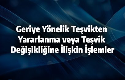 Geriye Yönelik Teşvikten Yararlanma veya Teşvik Değişikliğine İlişkin İşlemler